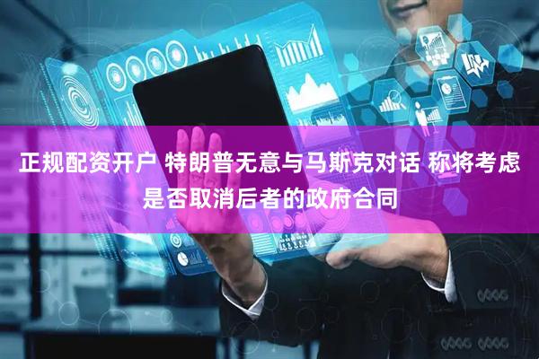 正规配资开户 特朗普无意与马斯克对话 称将考虑是否取消后者的政府合同