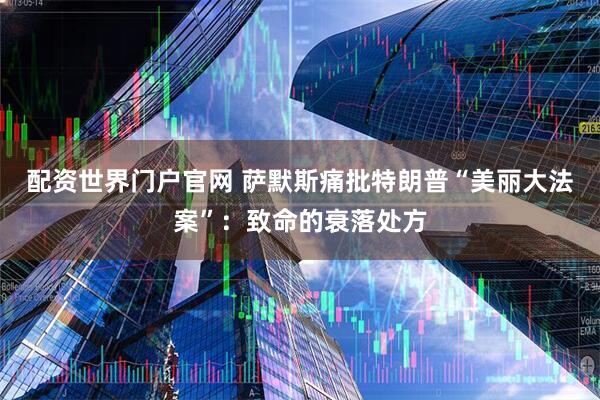 配资世界门户官网 萨默斯痛批特朗普“美丽大法案”：致命的衰落处方