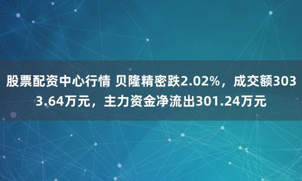 股票配资中心行情 贝隆精密跌2.02%，成交额3033.64万元，主力资金净流出301.24万元