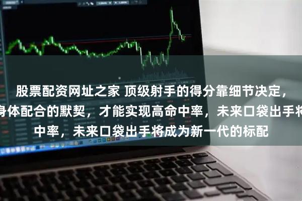 股票配资网址之家 顶级射手的得分靠细节决定，精确到出手点和手身体配合的默契，才能实现高命中率，未来口袋出手将成为新一代的标配