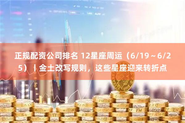 正规配资公司排名 12星座周运（6/19～6/25）丨金土改写规则，这些星座迎来转折点